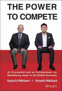 The Power to Compete: An Economist and an Entrepreneur on Revitalizing Japan in the Global Economy de Hiroshi Mikitani