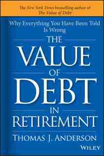 The Value of Debt in Retirement: Why Everything You Have Been Told Is Wrong by Thomas J. Anderson