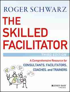 The Skilled Facilitator: A Comprehensive Resource for Consultants, Facilitators, Coaches, and Trainers by Roger M. Schwarz