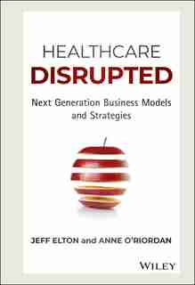 Healthcare Disrupted: Next Generation Business Models and Strategies by Jeff Elton