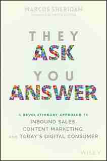 They Ask You Answer: A Revolutionary Approach to Inbound Sales, Content Marketing, and Today's Digital Consumer by Marcus Sheridan