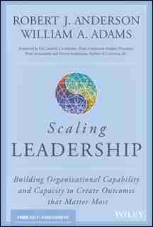Scaling Leadership: Building Organizational Capability and Capacity to Create Outcomes That Matter Most by Robert J. Anderson