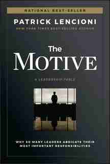 The Motive: Why So Many Leaders Abdicate Their Most Important Responsibilities by Patrick M. Lencioni