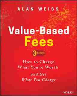 Value-based Fees: How To Charge What You're Worth And Get What You Charge by Alan Weiss