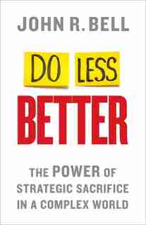 Do Less Better: The Power of Strategic Sacrifice in a Complex World by J. Bell