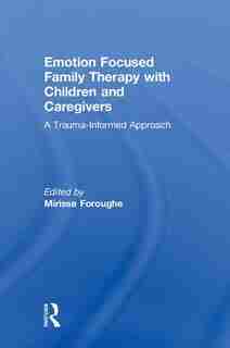 Emotion Focused Family Therapy With Children And Caregivers: A Trauma-informed Approach by Mirisse Foroughe