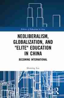 Neoliberalism, Globalization, And "elite" Education In China: Becoming International by Shuning Liu