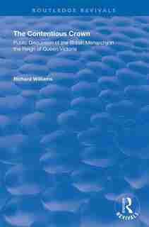 The Contentious Crown: Public Discussion Of The British Monarchy In The Reign Of Queen Victoria by Richard Williams