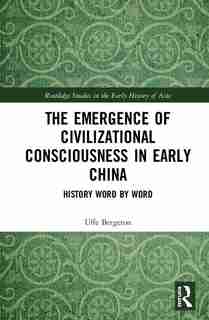 The Emergence Of Civilizational Consciousness In Early China: History Word By Word by Uffe Bergeton