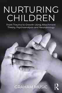 Nurturing Children: From Trauma To Growth Using Attachment Theory, Psychoanalysis And Neurobiology by Graham Music