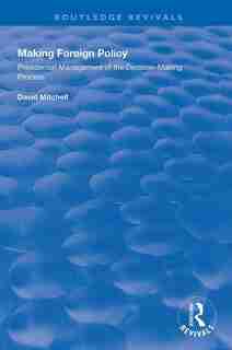Making Foreign Policy: Presidential Management Of The Decision-making Process by David Mitchell