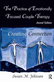 The Practice Of Emotionally Focused Couple Therapy: Creating Connection by Susan M. Johnson