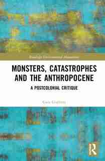 Monsters, Catastrophes And The Anthropocene: A Postcolonial Critique by Gaia Giuliani