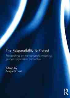 The Responsibility To Protect: Perspectives On The Concept's Meaning, Proper Application And Value by Sonja Grover