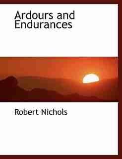Ardours and Endurances by Robert Nichols