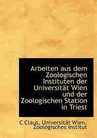 Arbeiten Aus Dem Zoologischen Instituten Der Universität Wien Und Der Zoologischen Station In Triest by C Claus