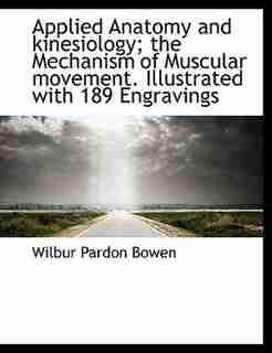 Applied Anatomy And Kinesiology; The Mechanism Of Muscular Movement. Illustrated With 189 Engravings by Wilbur Pardon Bowen