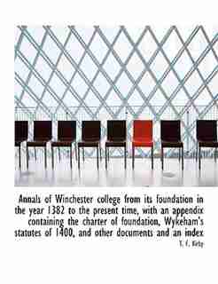Annals Of Winchester College From Its Foundation In The Year 1382 To The Present Time, With An Appendix Containing The Charter Of Foundation, Wykeham's Statutes Of 1400, And Other Documents And An Index by T. F. Kirby