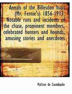Annals Of The Billesdon Hunt (mr. Fernie's) 1856-1913. Notable Runs And Incidents Of The Chase, Prominent Members, Celebrated Hunters And Hounds, Amusing Stories And Anecdotes by Palliser De Costobadie