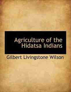 Agriculture Of The Hidatsa Indians by Gilbert Livingstone Wilson