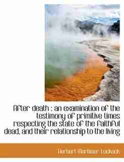 After Death: An Examination Of The Testimony Of Primitive Times Respecting The State Of The Faithful Dead, And T by Herbert Mortimer Luckock