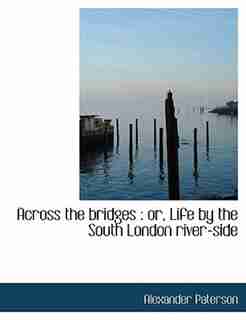Across The Bridges: Or, Life By The South London River-side by Alexander Paterson