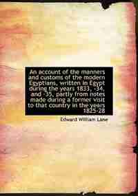 An Account Of The Manners And Customs Of The Modern Egyptians, Written In Egypt During The Years 1833, -34, And -35, Partly From Notes Made During A Former Visit To That Country In The Years 1825-28 by Edward William Lane