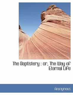 The Baptistery: Or, The Way Of Eternal Life by Anonymous