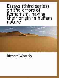 Essays (third Series) On The Errors Of Romanism, Having Their Origin In Human Nature by Richard Whately