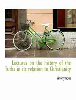 Lectures On The History Of The Turks In Its Relation To Christianity by Anonymous