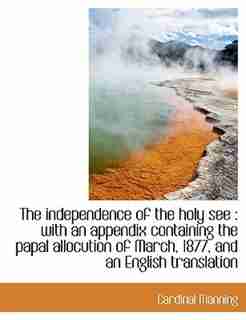 The Independence Of The Holy See: With An Appendix Containing The Papal Allocution Of March, 1877, And An English Translation by Cardinal Manning