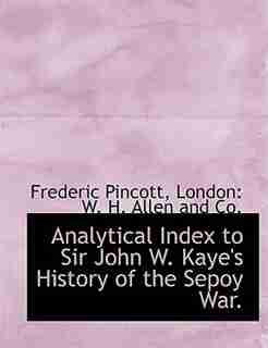 Analytical Index To Sir John W. Kaye's History Of The Sepoy War. by Frederic Pincott
