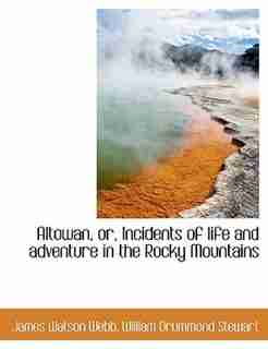 Altowan, Or, Incidents Of Life And Adventure In The Rocky Mountains by James Watson Webb
