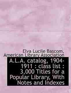 A.l.a. Catalog, 1904-1911: Class List : 3,000 Titles For A Popular Library, With Notes And Indexes by American Library Association