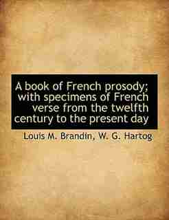 A Book Of French Prosody; With Specimens Of French Verse From The Twelfth Century To The Present Day by Louis M. Brandin