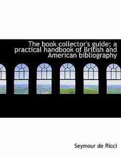 The Book Collector's Guide; A Practical Handbook Of British And American Bibliography by Seymour De Ricci