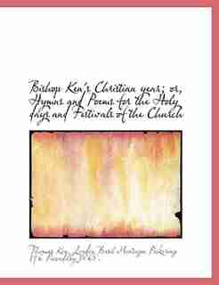 Bishop Ken's Christian Year; Or, Hymns And Poems For The Holy Days And Festivals Of The Church by Thomas Ken