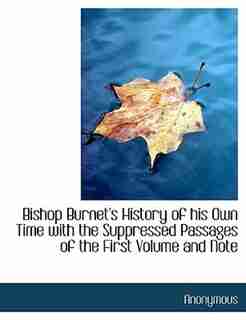 Bishop Burnet's History Of His Own Time With The Suppressed Passages Of The First Volume And Note by Anonymous