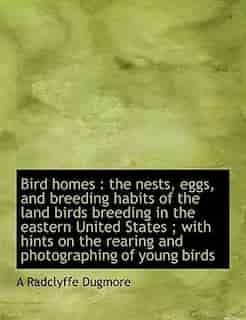 Bird Homes: The Nests, Eggs, And Breeding Habits Of The Land Birds Breeding In The Eastern United States ; With by A Radclyffe Dugmore
