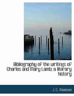 Bibliography Of The Writings Of Charles And Mary Lamb; A Literary History by J. C. Thomson