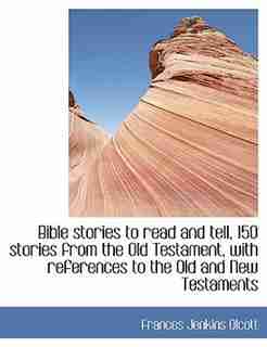 Bible Stories To Read And Tell, 150 Stories From The Old Testament, With References To The Old And New Testaments by Frances Jenkins Olcott