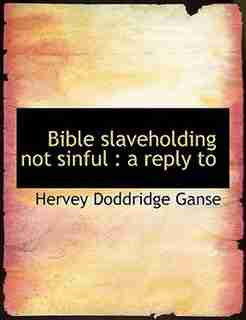 Bible Slaveholding Not Sinful: A Reply To by Hervey Doddridge Ganse
