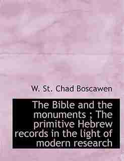 The Bible And The Monuments ; The Primitive Hebrew Records In The Light Of Modern Research by W. St. Chad Boscawen