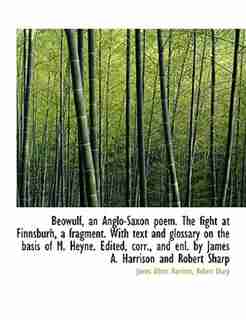 Beówulf, An Anglo-saxon Poem. The Fight At Finnsburh, A Fragment. With Text And Glossary On The Basis Of M. Heyne. Edited, Corr., And Enl. By James A. Harrison And Robert Sharp by James Albert Harrison