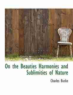 On The Beauties Harmonies And Sublimities Of Nature by Charles Bucke