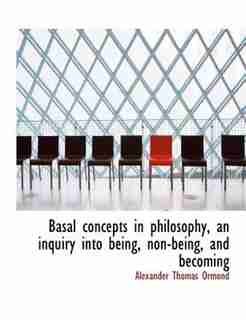 Basal Concepts In Philosophy, An Inquiry Into Being, Non-being, And Becoming by Alexander Thomas Ormond