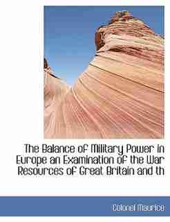 The Balance Of Military Power In Europe An Examination Of The War Resources Of Great Britain And Th by Colonel Maurice