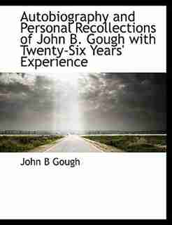 Autobiography And Personal Recollections Of John B. Gough With Twenty-six Years' Experience by John B Gough