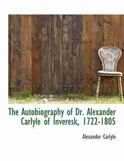 The Autobiography Of Dr. Alexander Carlyle Of Inveresk, 1722-1805 by Alexander Carlyle