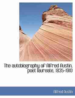 The Autobiography Of Alfred Austin, Poet Laureate, 1835-1910 by Alfred Austin